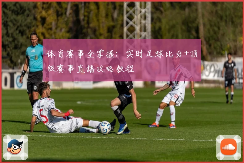 体育赛事全掌握：实时足球比分+顶级赛事直播攻略教程