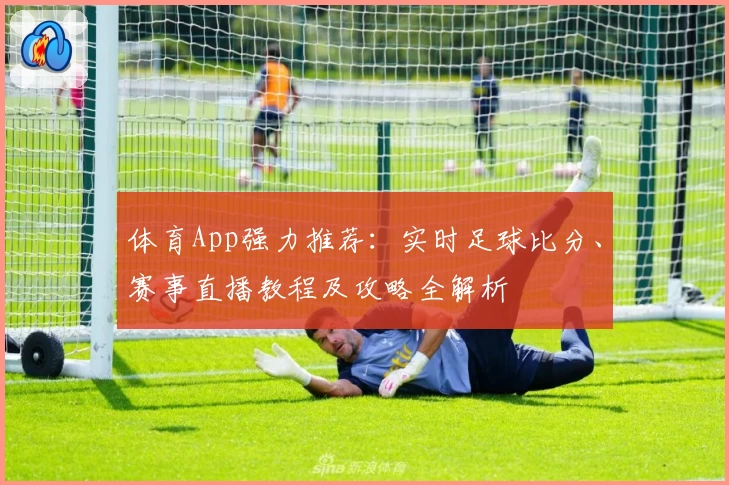 体育App强力推荐：实时足球比分、赛事直播教程及攻略全解析