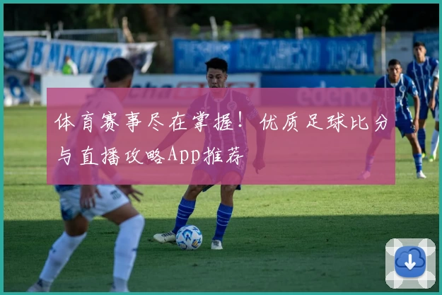 体育赛事尽在掌握!优质足球比分与直播攻略App推荐