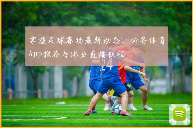 掌握足球赛场最新动态：必备体育App推荐与比分直播教程