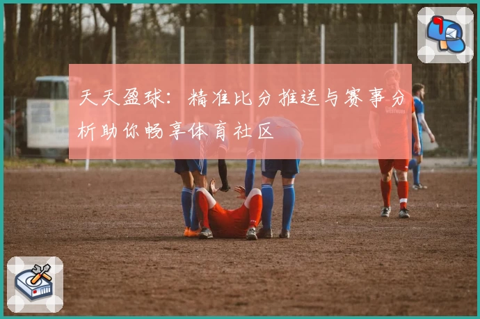天天盈球：精准比分推送与赛事分析助你畅享体育社区