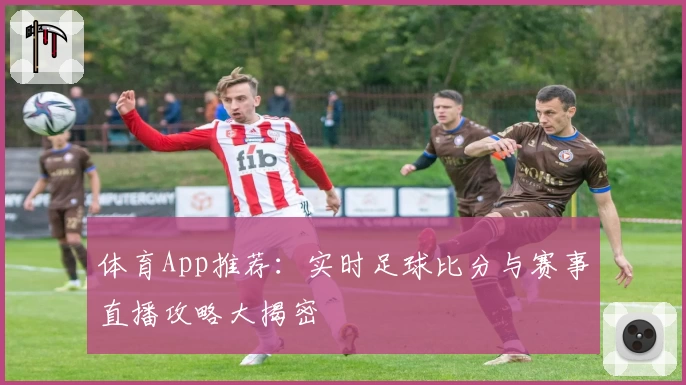体育App推荐：实时足球比分与赛事直播攻略大揭密