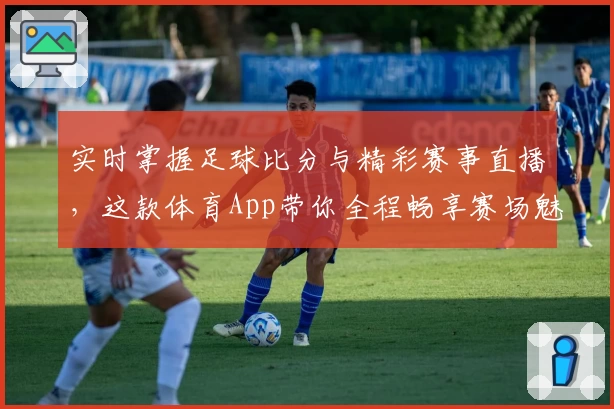 实时掌握足球比分与精彩赛事直播，这款体育App带你全程畅享赛场魅力
