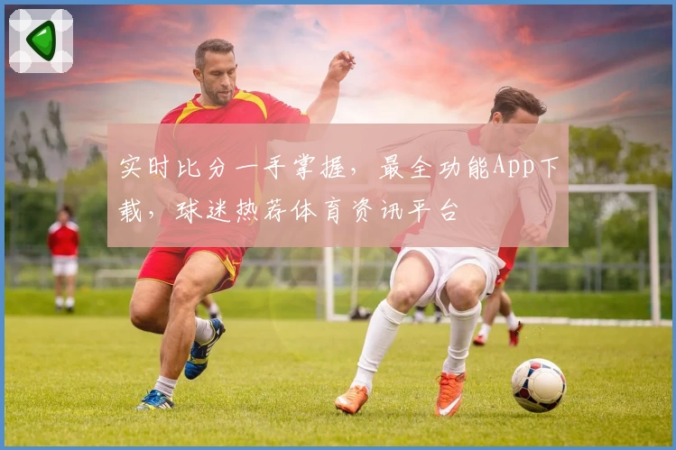 实时比分一手掌握，最全功能App下载，球迷热荐体育资讯平台