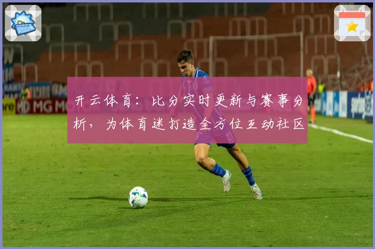 开云体育：比分实时更新与赛事分析，为体育迷打造全方位互动社区