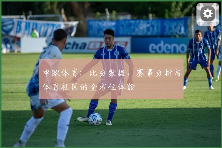 中欧体育：比分数据、赛事分析与体育社区的全方位体验