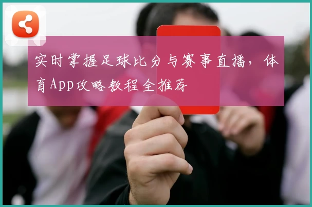 实时掌握足球比分与赛事直播,体育App攻略教程全推荐
