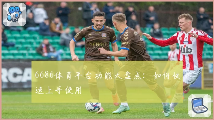 6686体育平台功能大盘点：如何快速上手使用