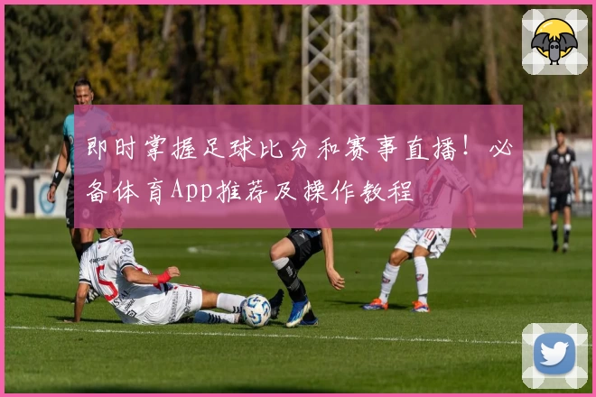即时掌握足球比分和赛事直播！必备体育App推荐及操作教程