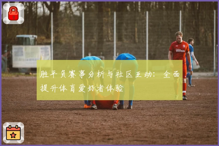胜平负赛事分析与社区互动：全面提升体育爱好者体验