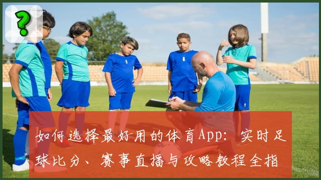 如何选择最好用的体育App：实时足球比分、赛事直播与攻略教程全指南