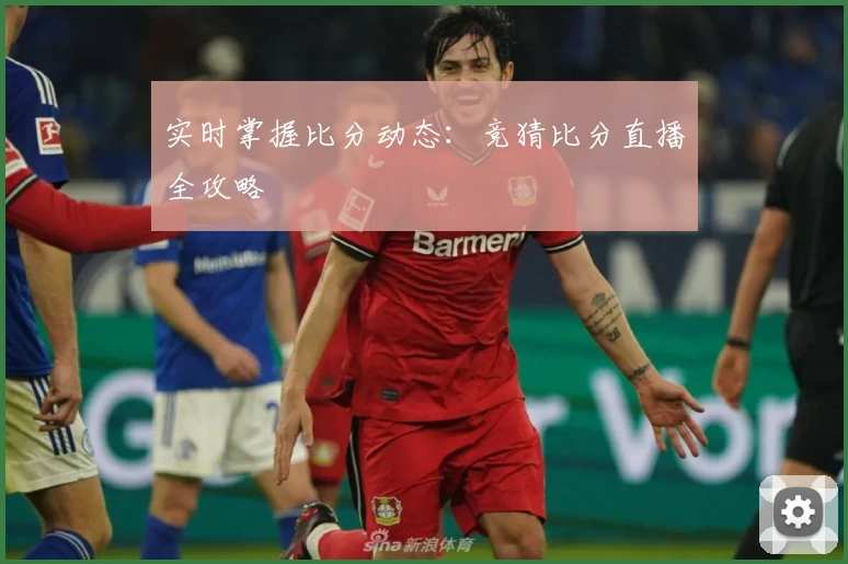 实时掌握比分动态：竞猜比分直播全攻略