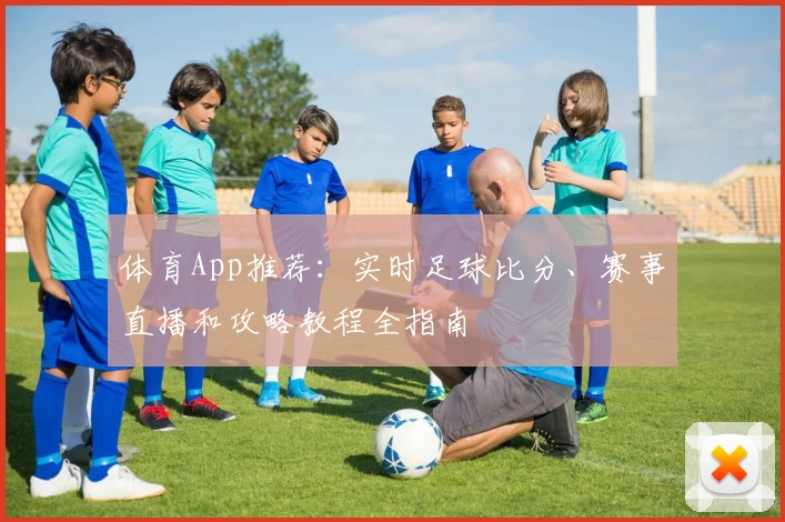 体育App推荐：实时足球比分、赛事直播和攻略教程全指南