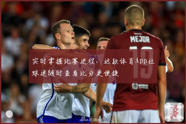 实时掌握比赛进程，这款体育App让球迷随时查看比分更便捷