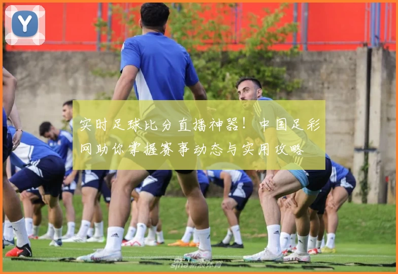 实时足球比分直播神器！中国足彩网助你掌握赛事动态与实用攻略
