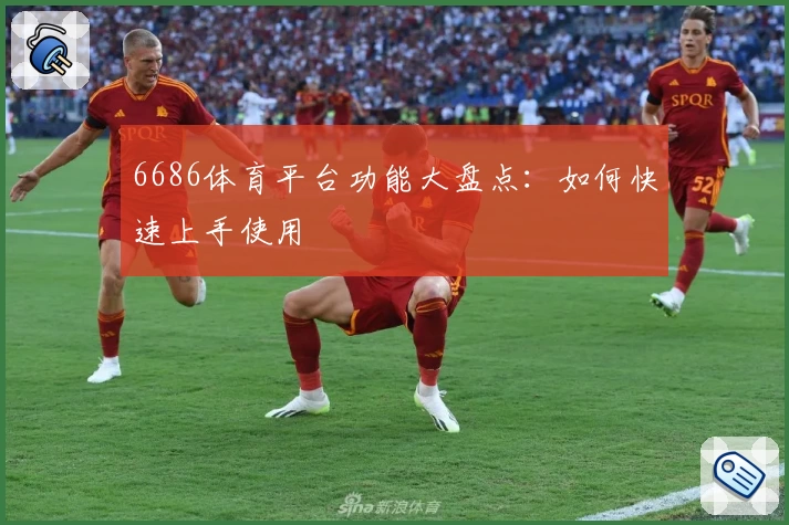 6686体育平台功能大盘点：如何快速上手使用