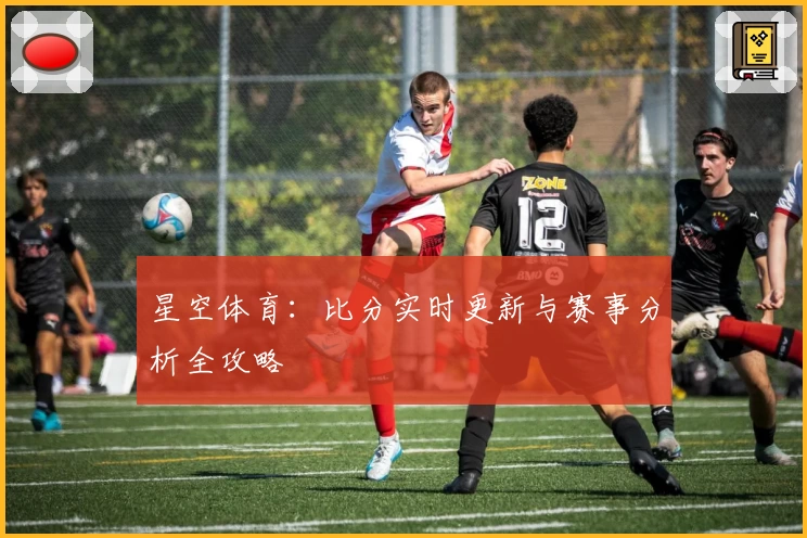 星空体育：比分实时更新与赛事分析全攻略