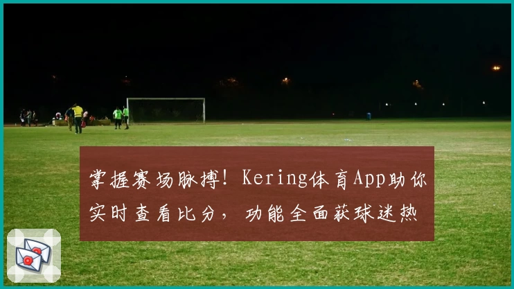 掌握赛场脉搏！Kering体育App助你实时查看比分，功能全面获球迷热荐