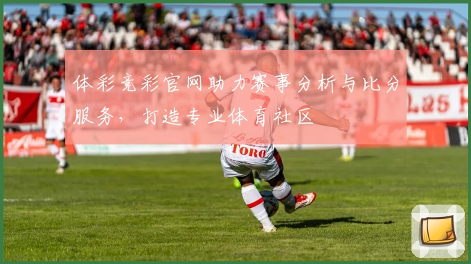体彩竞彩官网助力赛事分析与比分服务，打造专业体育社区