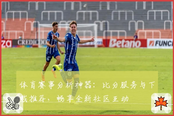 体育赛事分析神器:比分服务与下载推荐,畅享全新社区互动