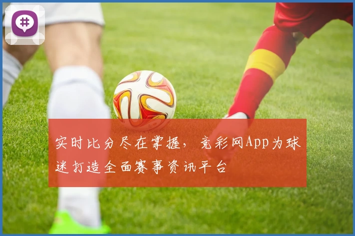 实时比分尽在掌握，竞彩网App为球迷打造全面赛事资讯平台