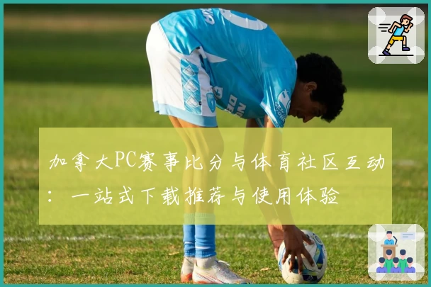 加拿大PC赛事比分与体育社区互动：一站式下载推荐与使用体验
