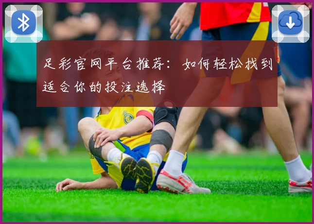 足彩官网平台推荐：如何轻松找到适合你的投注选择