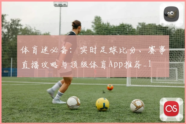 体育迷必备：实时足球比分、赛事直播攻略与顶级体育App推荐_1