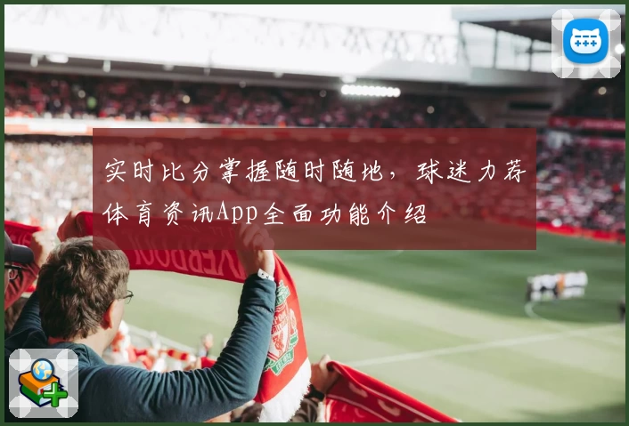 实时比分掌握随时随地，球迷力荐体育资讯App全面功能介绍