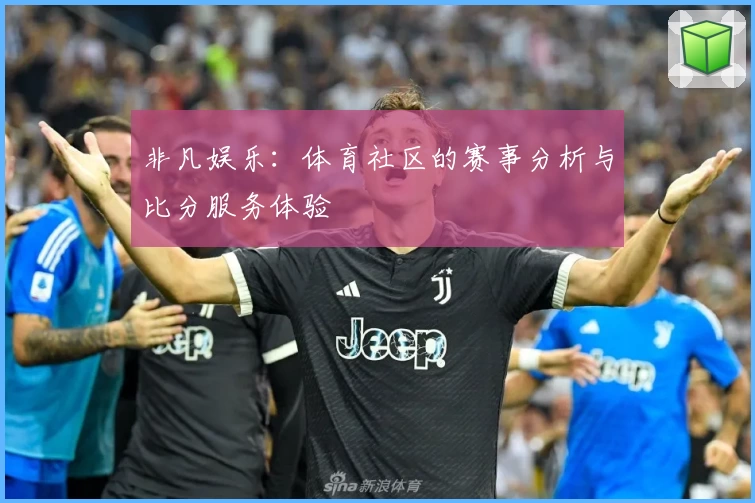 非凡娱乐：体育社区的赛事分析与比分服务体验