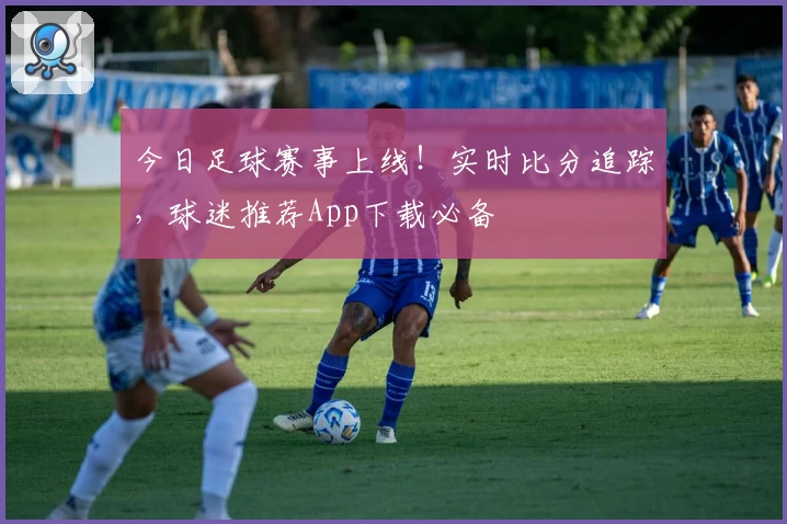 今日足球赛事上线!实时比分追踪,球迷推荐App下载必备