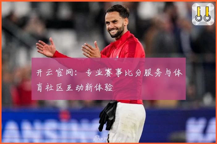 开云官网：专业赛事比分服务与体育社区互动新体验