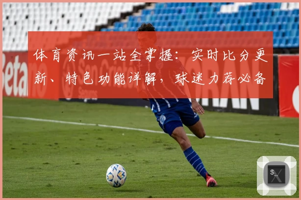 体育资讯一站全掌握:实时比分更新、特色功能详解,球迷力荐必备App