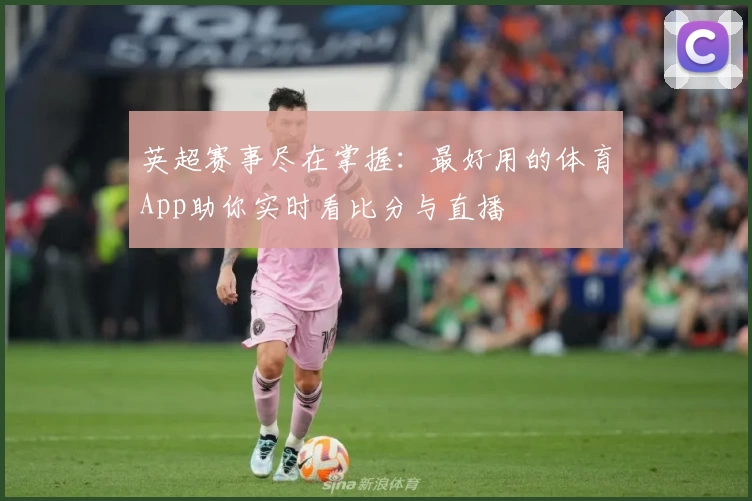英超赛事尽在掌握：最好用的体育App助你实时看比分与直播