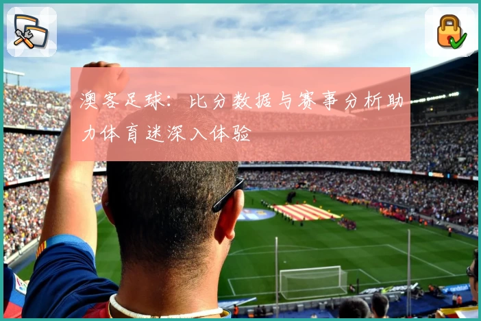 澳客足球：比分数据与赛事分析助力体育迷深入体验