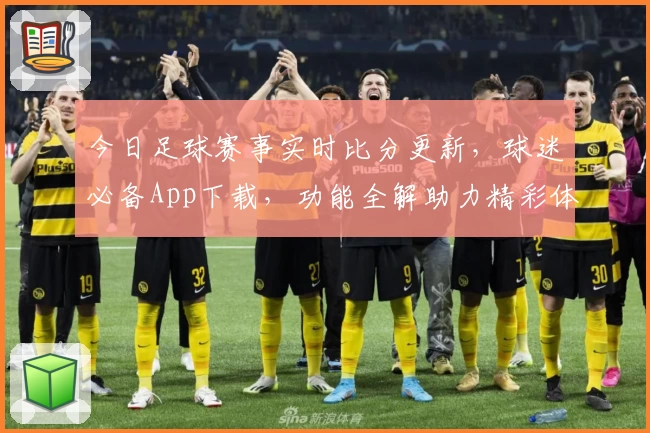 今日足球赛事实时比分更新，球迷必备App下载，功能全解助力精彩体验