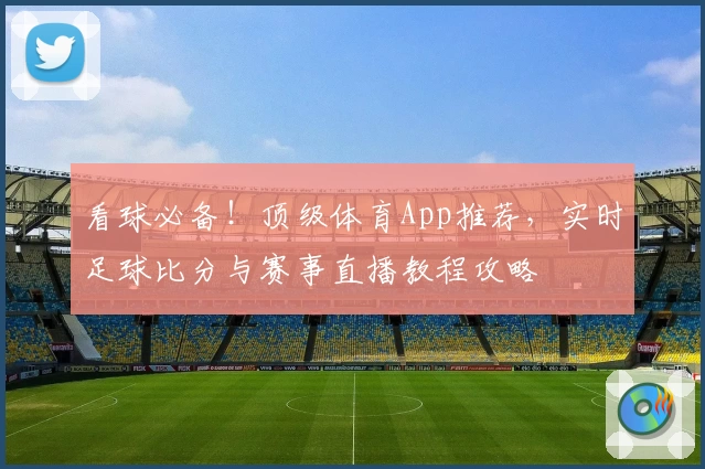 看球必备！顶级体育App推荐，实时足球比分与赛事直播教程攻略