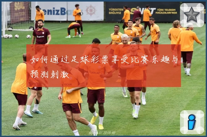 如何通过足球彩票享受比赛乐趣与预测刺激
