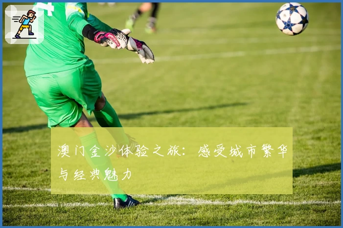 澳门金沙体验之旅：感受城市繁华与经典魅力