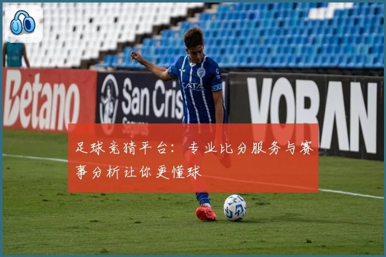 足球竞猜平台：专业比分服务与赛事分析让你更懂球