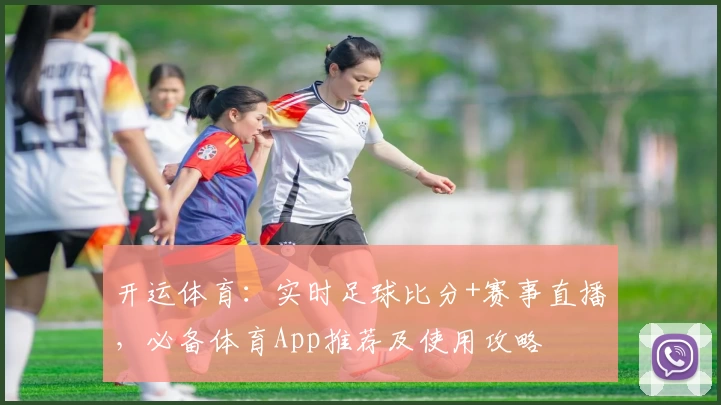 开运体育：实时足球比分+赛事直播，必备体育App推荐及使用攻略