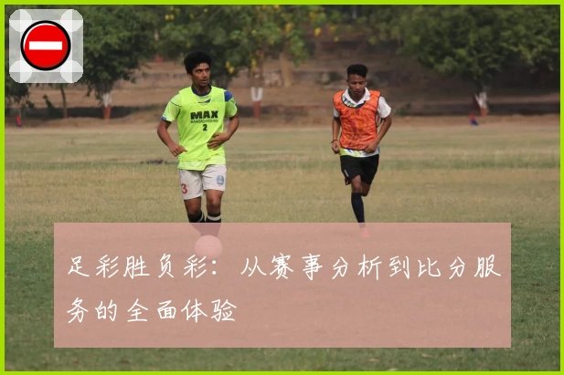足彩胜负彩：从赛事分析到比分服务的全面体验