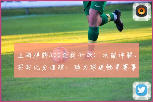 上游棋牌App全新升级：功能详解、实时比分追踪，助力球迷畅享赛事体验
