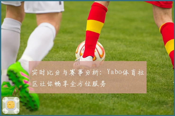 实时比分与赛事分析：Yabo体育社区让你畅享全方位服务