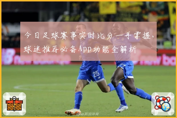 今日足球赛事实时比分一手掌握,球迷推荐必备App功能全解析