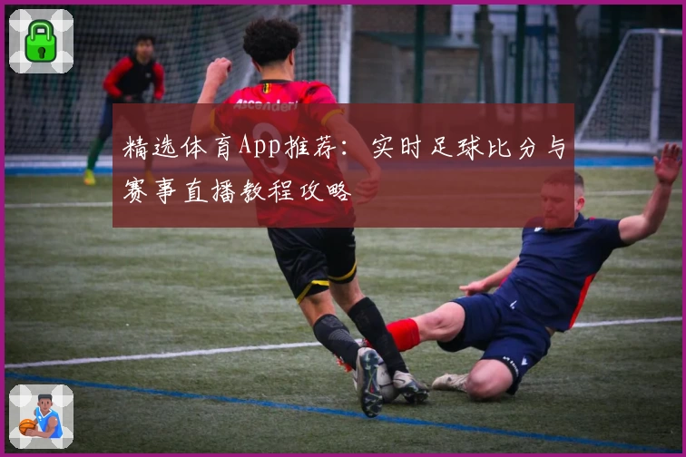 精选体育App推荐：实时足球比分与赛事直播教程攻略