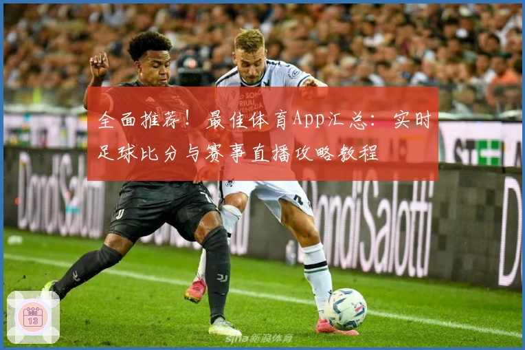 全面推荐！最佳体育App汇总：实时足球比分与赛事直播攻略教程