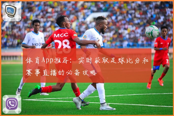体育App推荐：实时获取足球比分和赛事直播的必备攻略