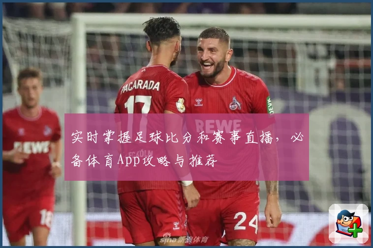 实时掌握足球比分和赛事直播，必备体育App攻略与推荐