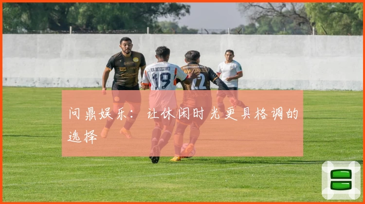 问鼎娱乐：让休闲时光更具格调的选择
